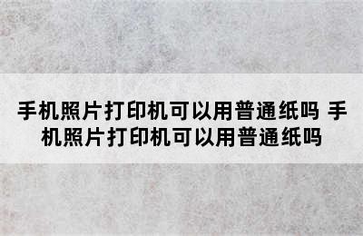 手机照片打印机可以用普通纸吗 手机照片打印机可以用普通纸吗